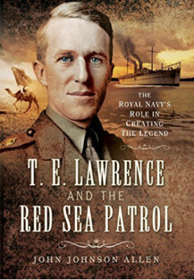 T.E. Lawrence and the Red Sea patrol : the Royal Navy's role in creating the legend