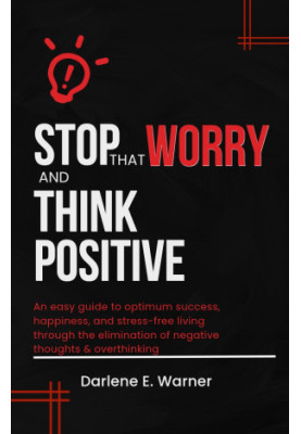 STOP THAT WORRY AND THINK POSITIVE: An easy guide to optimum success, happiness, and stress-free living through the eliminati