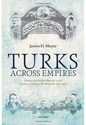Turks across empires : marketing Muslim identity in the Russian-Ottoman borderlands, 1856 - 1914