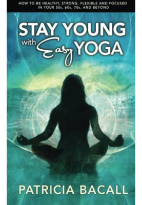 Stay young with easy yoga : how to be healthy, strong, flexible, and focused in your 50s, 60s, 70s, and beyond