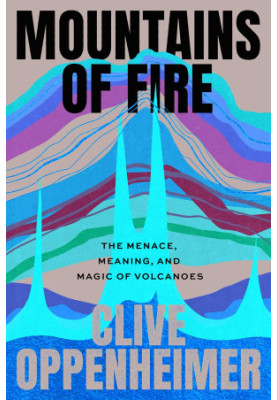 Mountains of Fire: The Menace, Meaning, and Magic of Volcanoes