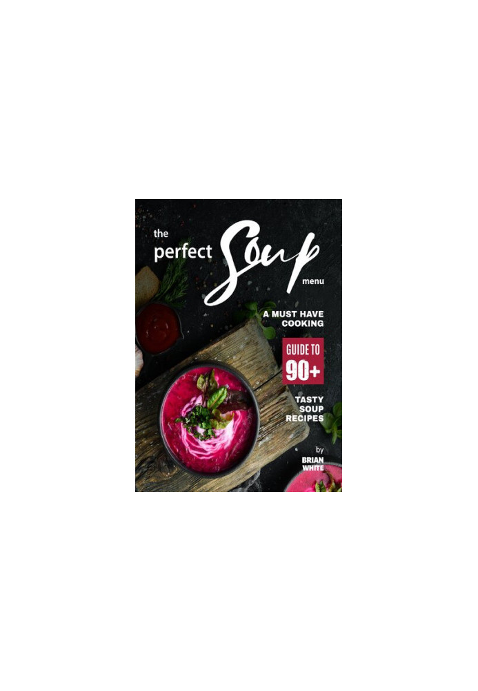 The Perfect Soup Menu: A Must Have Cooking Guide To 90+ Tasty Soup Recipes