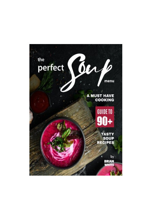 The Perfect Soup Menu: A Must Have Cooking Guide To 90+ Tasty Soup Recipes