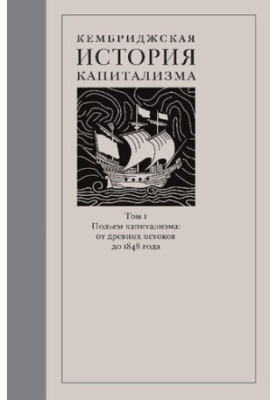 Кембриджская история капитализма. Том 1. Подъём капитализма: от древних истоков до 1848 года