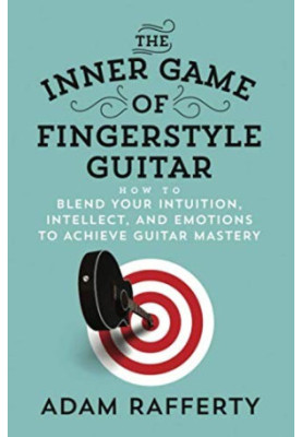 The Inner Game of Fingerstyle Guitar: How to Blend Your Intuition, Intellect, and Emotions to Achieve Guitar Mastery