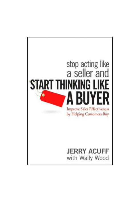 Stop Acting Like a Seller and Start Thinking Like a Buyer: Improve Sales Effectiveness by Helping Customers Buy