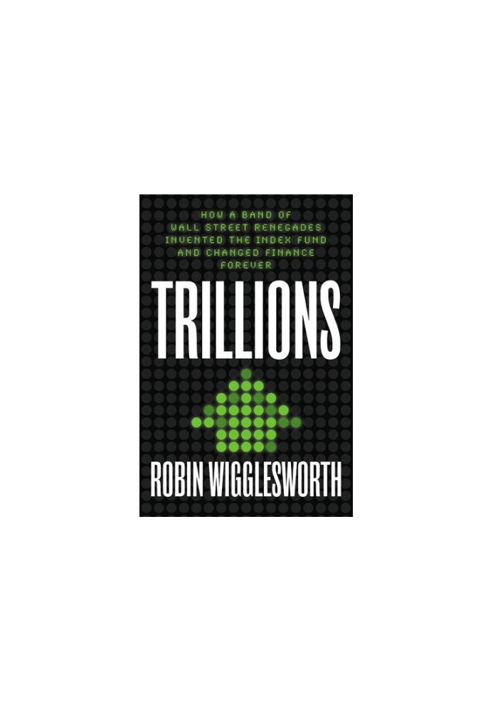 Trillions: How a Band of Wall Street Renegades Invented the Index Fund and Changed Finance Forever