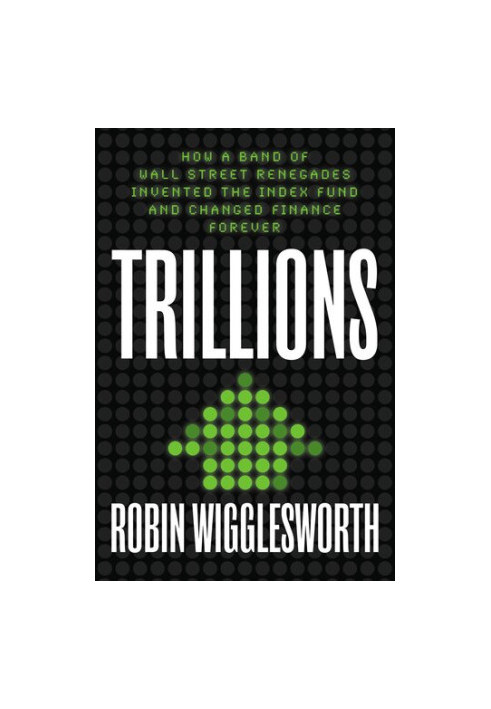Trillions: How a Band of Wall Street Renegades Invented the Index Fund and Changed Finance Forever