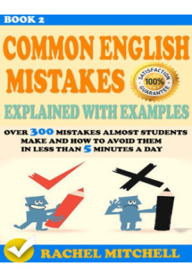 Common English Mistakes Explained With Examples: Over 600 Mistakes Almost Students Make and How To Avoid Them In Less Than 5 