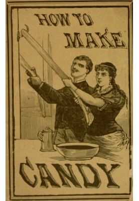 How to Make Candy A Complete Hand Book for Making All Kinds of Candy, Ice Cream, Syrups, Essences, Etc., Etc.