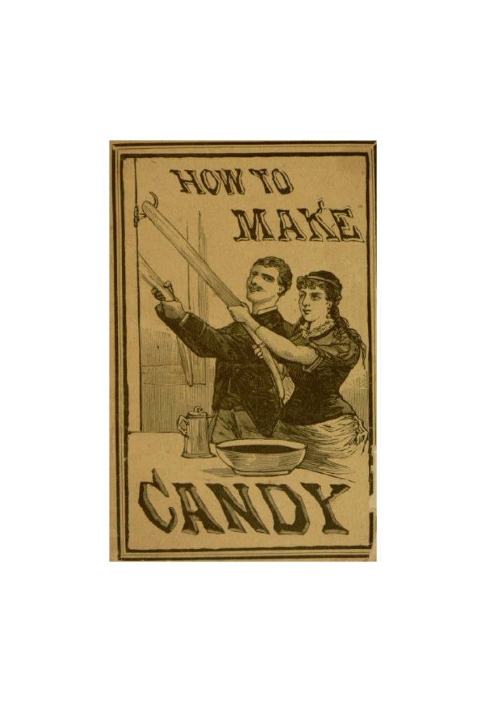 How to Make Candy A Complete Hand Book for Making All Kinds of Candy, Ice Cream, Syrups, Essences, Etc., Etc.