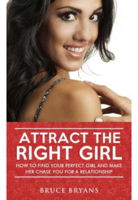 Attract The Right Girl: How To Find Your Perfect Girl And Make Her Chase You For A Relationship