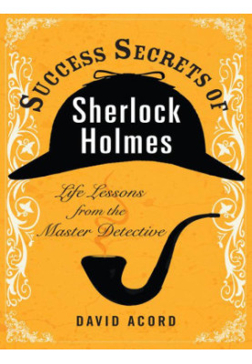 Success Secrets of Sherlock Holmes: Life Lessons From the Master Detective