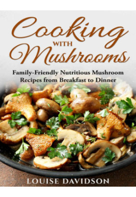 Cooking with Mushrooms: Family-Friendly Nutritious Mushroom Recipes from Breakfast to Dinner
