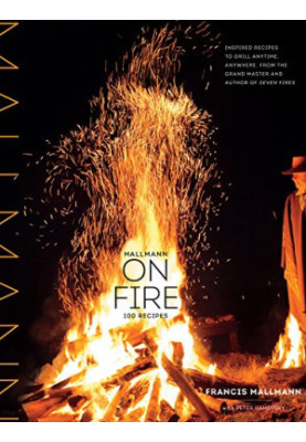 Mallmann on Fire: 100 Inspired Recipes to Grill Anytime, Anywhere