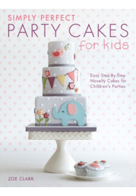 Simply Perfect Party Cakes for Kids: Easy Step-By-Step Novelty Cakes for Children's Parties