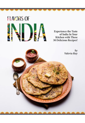 Flavors of India: Experience the Taste of India In Your Kitchen with These 30 Delicious Recipes!