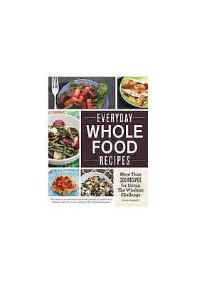 Everyday Whole Food Recipes: More Than 200 Recipes for Living the Whole 30 Challenge