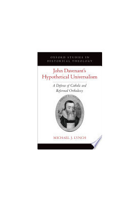 John Davenant's Hypothetical Universalism: A Defense of Catholic and Reformed Orthodoxy (OXFORD STUDIES IN HISTORICAL THEOLOG